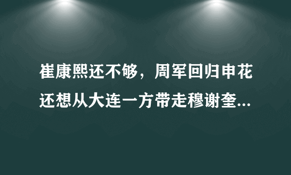 崔康熙还不够，周军回归申花还想从大连一方带走穆谢奎，对此你怎么看？