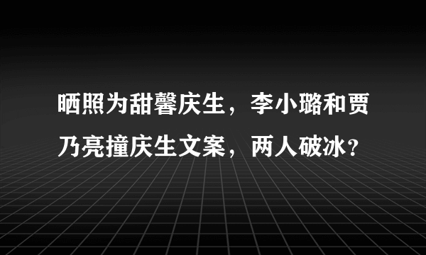 晒照为甜馨庆生，李小璐和贾乃亮撞庆生文案，两人破冰？