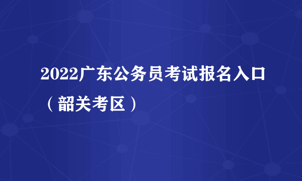 2022广东公务员考试报名入口（韶关考区）