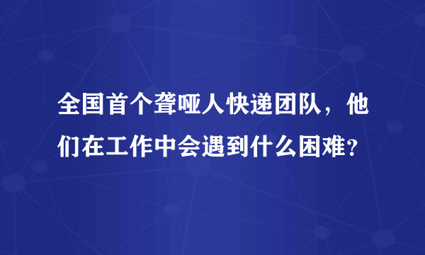 全国首个聋哑人快递团队，他们在工作中会遇到什么困难？