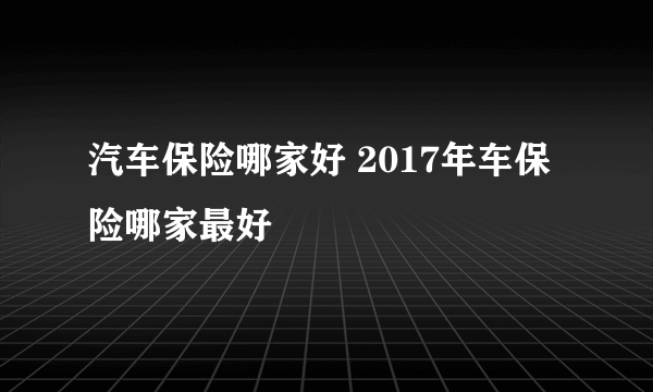 汽车保险哪家好 2017年车保险哪家最好