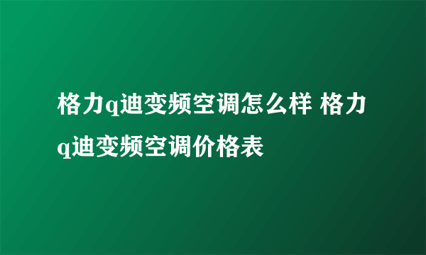 格力q迪变频空调怎么样 格力q迪变频空调价格表