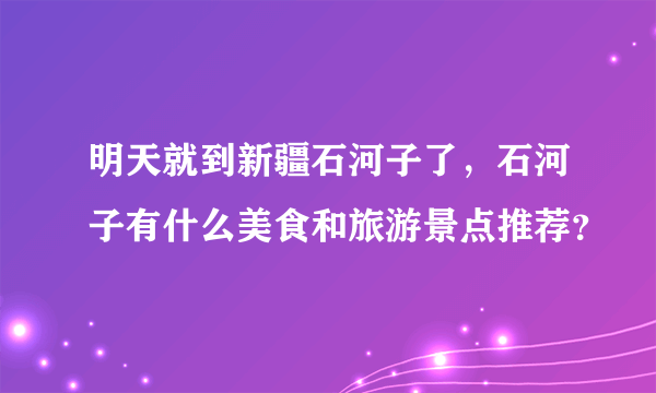 明天就到新疆石河子了，石河子有什么美食和旅游景点推荐？