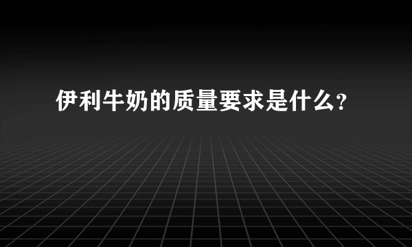 伊利牛奶的质量要求是什么？