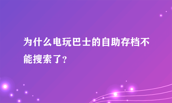 为什么电玩巴士的自助存档不能搜索了？