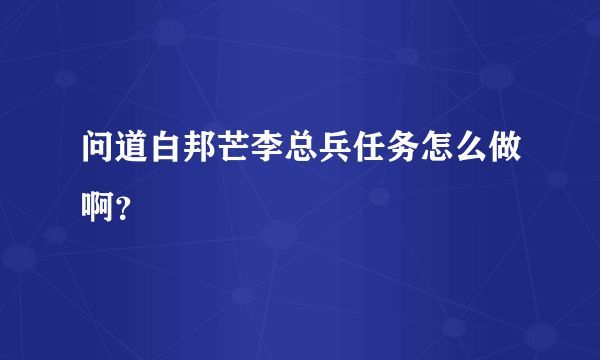 问道白邦芒李总兵任务怎么做啊？