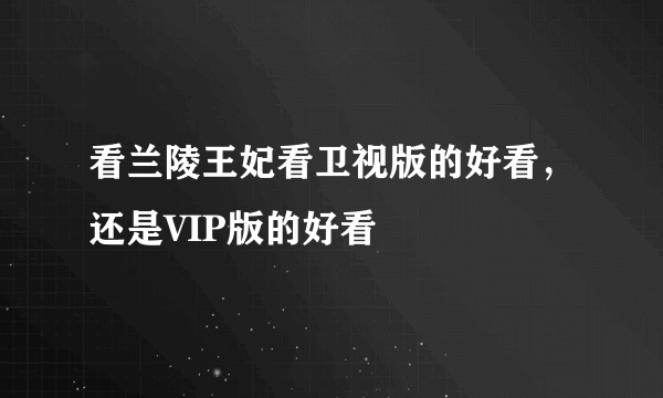 看兰陵王妃看卫视版的好看，还是VIP版的好看