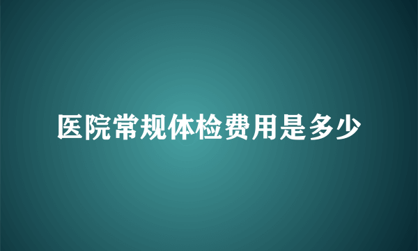 医院常规体检费用是多少