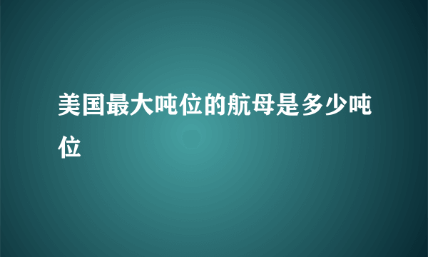 美国最大吨位的航母是多少吨位