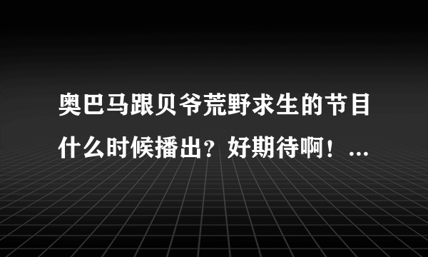 奥巴马跟贝爷荒野求生的节目什么时候播出？好期待啊！还有为什么奥巴马会去和贝爷荒野求生？