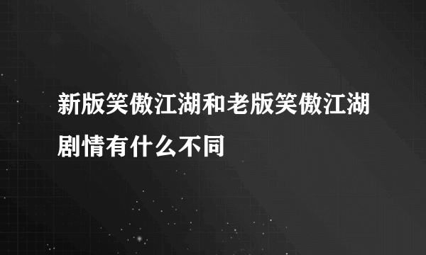 新版笑傲江湖和老版笑傲江湖剧情有什么不同