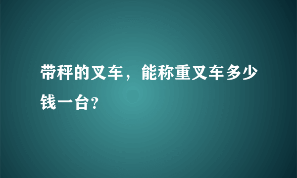 带秤的叉车，能称重叉车多少钱一台？