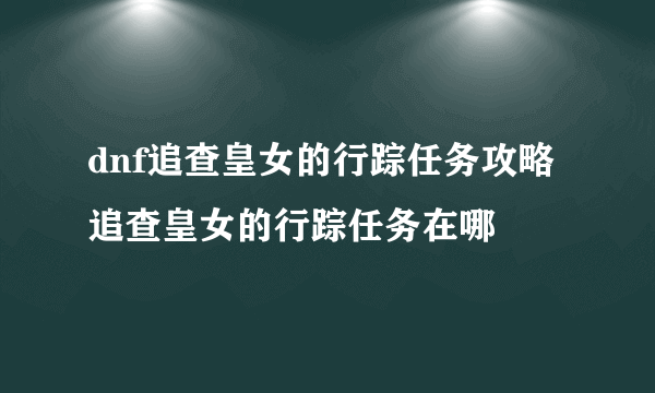 dnf追查皇女的行踪任务攻略 追查皇女的行踪任务在哪