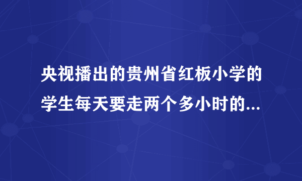 央视播出的贵州省红板小学的学生每天要走两个多小时的山路上学，很多学生中午没有午餐吃，在当今物欲横流