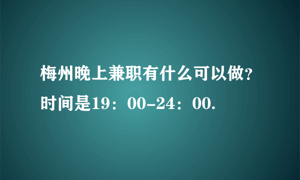 梅州晚上兼职有什么可以做？时间是19：00-24：00.