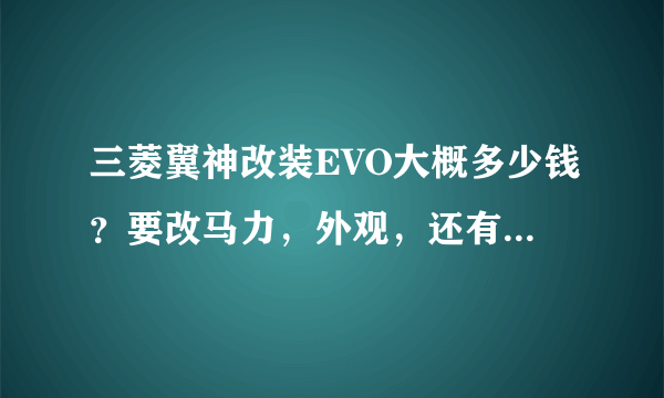 三菱翼神改装EVO大概多少钱？要改马力，外观，还有内饰，等等具体的列举下费用！