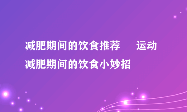 减肥期间的饮食推荐     运动减肥期间的饮食小妙招