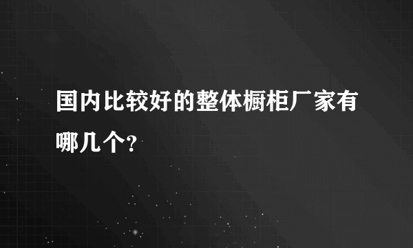 国内比较好的整体橱柜厂家有哪几个？