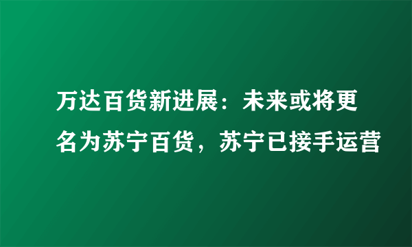 万达百货新进展：未来或将更名为苏宁百货，苏宁已接手运营