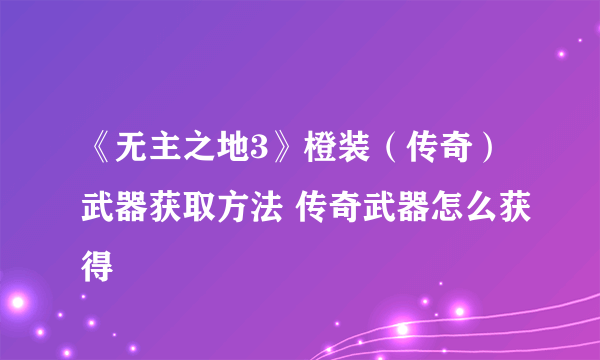 《无主之地3》橙装（传奇）武器获取方法 传奇武器怎么获得