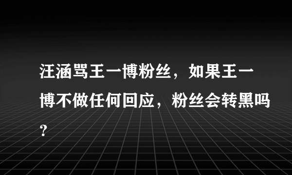 汪涵骂王一博粉丝，如果王一博不做任何回应，粉丝会转黑吗？