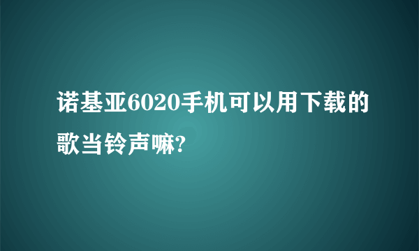 诺基亚6020手机可以用下载的歌当铃声嘛?