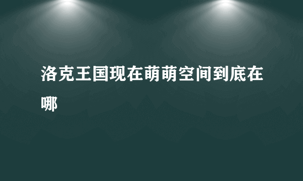 洛克王国现在萌萌空间到底在哪