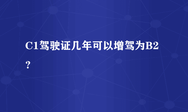 C1驾驶证几年可以增驾为B2？