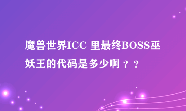 魔兽世界ICC 里最终BOSS巫妖王的代码是多少啊 ？？