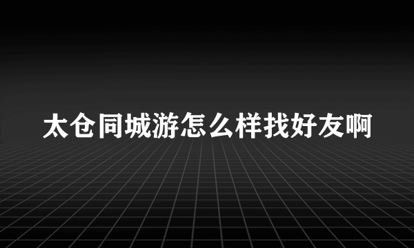 太仓同城游怎么样找好友啊