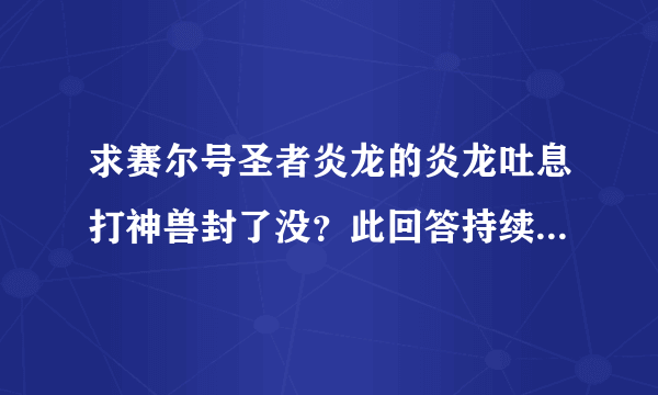 求赛尔号圣者炎龙的炎龙吐息打神兽封了没？此回答持续到星期六！！