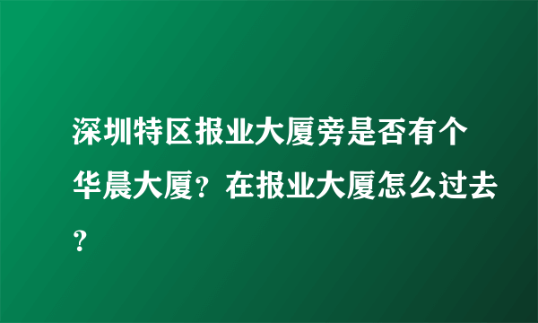 深圳特区报业大厦旁是否有个华晨大厦？在报业大厦怎么过去？