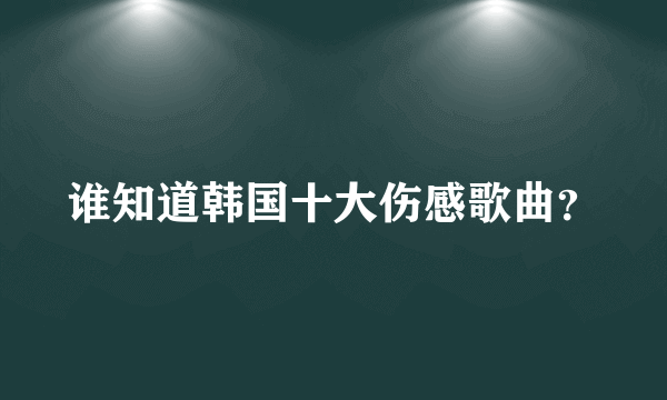 谁知道韩国十大伤感歌曲？