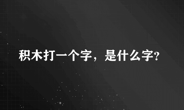 积木打一个字，是什么字？