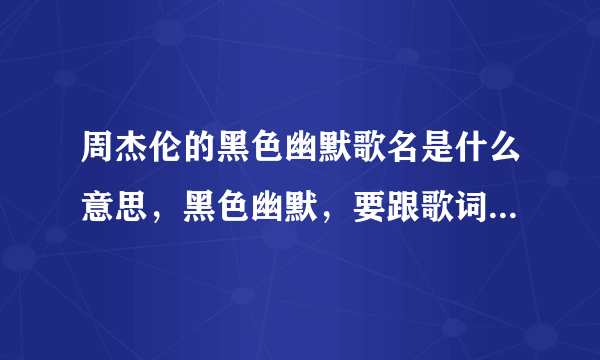 周杰伦的黑色幽默歌名是什么意思，黑色幽默，要跟歌词符合意思的