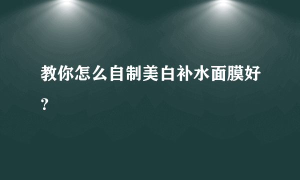 教你怎么自制美白补水面膜好？