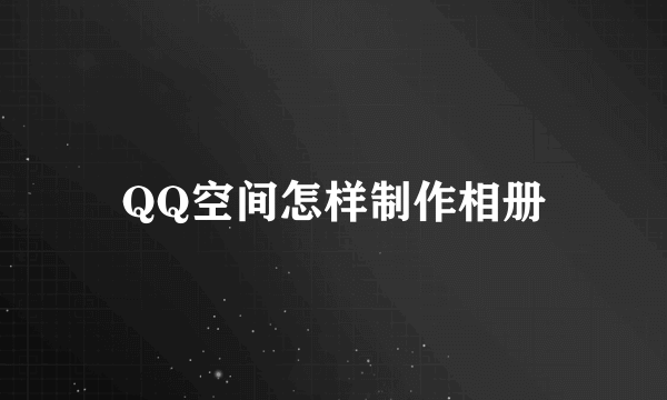 QQ空间怎样制作相册