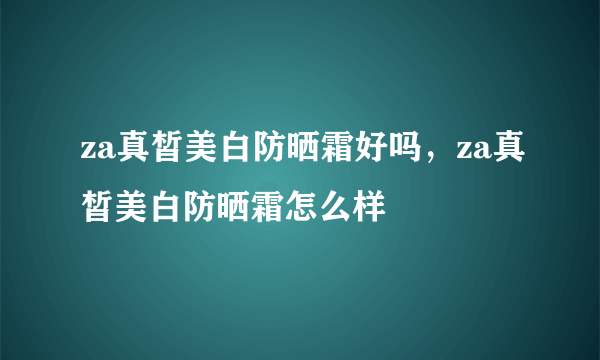 za真皙美白防晒霜好吗，za真皙美白防晒霜怎么样