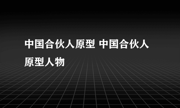 中国合伙人原型 中国合伙人原型人物