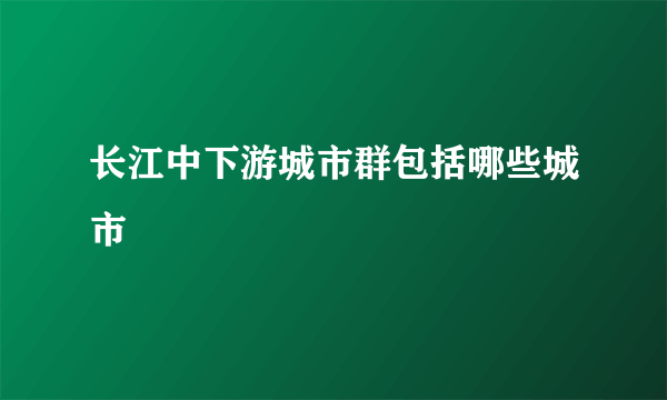 长江中下游城市群包括哪些城市