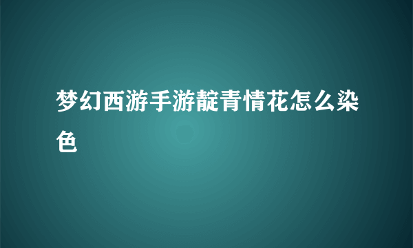 梦幻西游手游靛青情花怎么染色