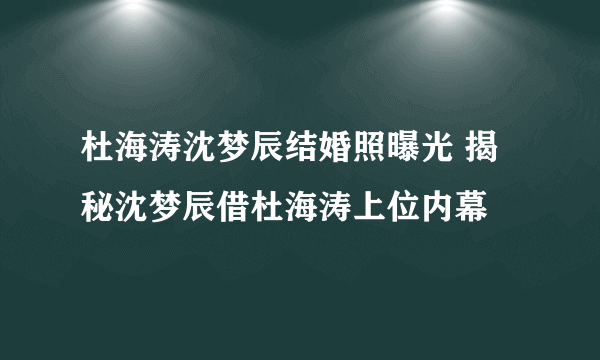 杜海涛沈梦辰结婚照曝光 揭秘沈梦辰借杜海涛上位内幕