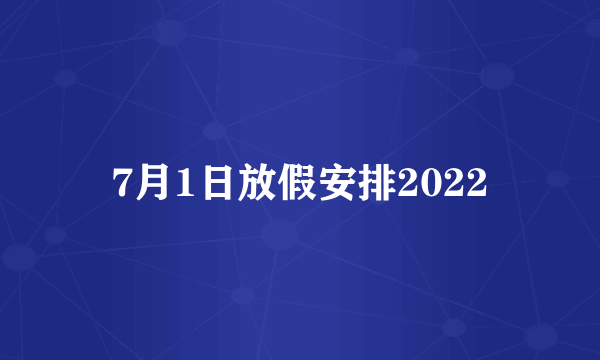 7月1日放假安排2022