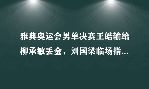 雅典奥运会男单决赛王皓输给柳承敏丢金，刘国梁临场指挥失误导致失败，能责怪吴敬平吗？