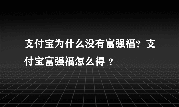 支付宝为什么没有富强福？支付宝富强福怎么得 ？