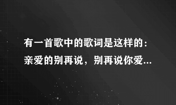 有一首歌中的歌词是这样的：亲爱的别再说，别再说你爱着我…后面的我就不懂了。请问这首歌的名字叫什么