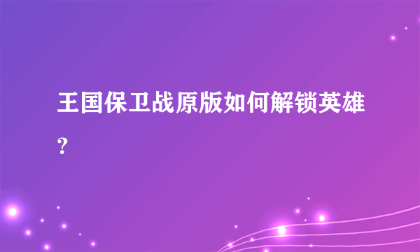 王国保卫战原版如何解锁英雄？