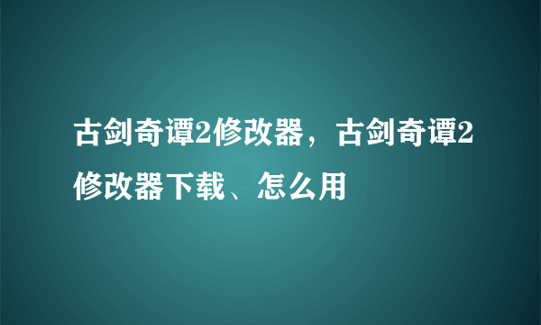 古剑奇谭2修改器，古剑奇谭2修改器下载、怎么用