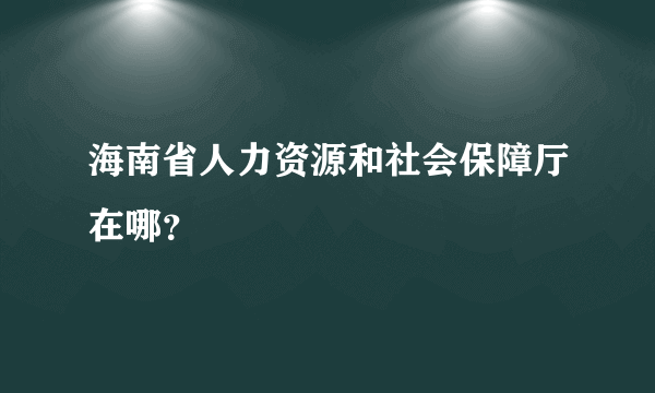 海南省人力资源和社会保障厅在哪？