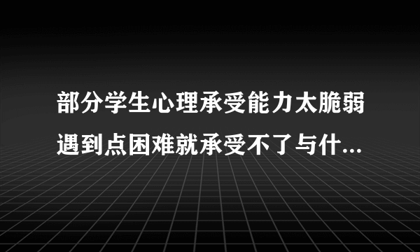 部分学生心理承受能力太脆弱遇到点困难就承受不了与什么关系大？